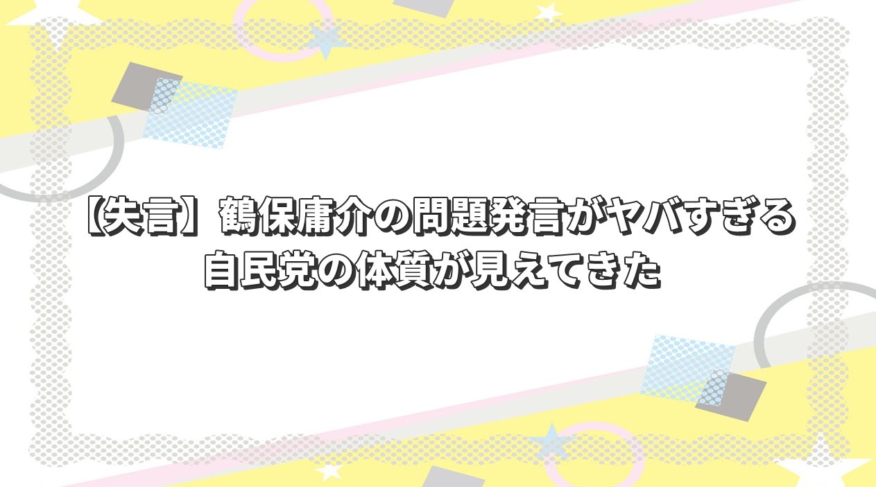 【失言】鶴保庸介の問題発言がヤバすぎる｜自民党の体質が見えてきた