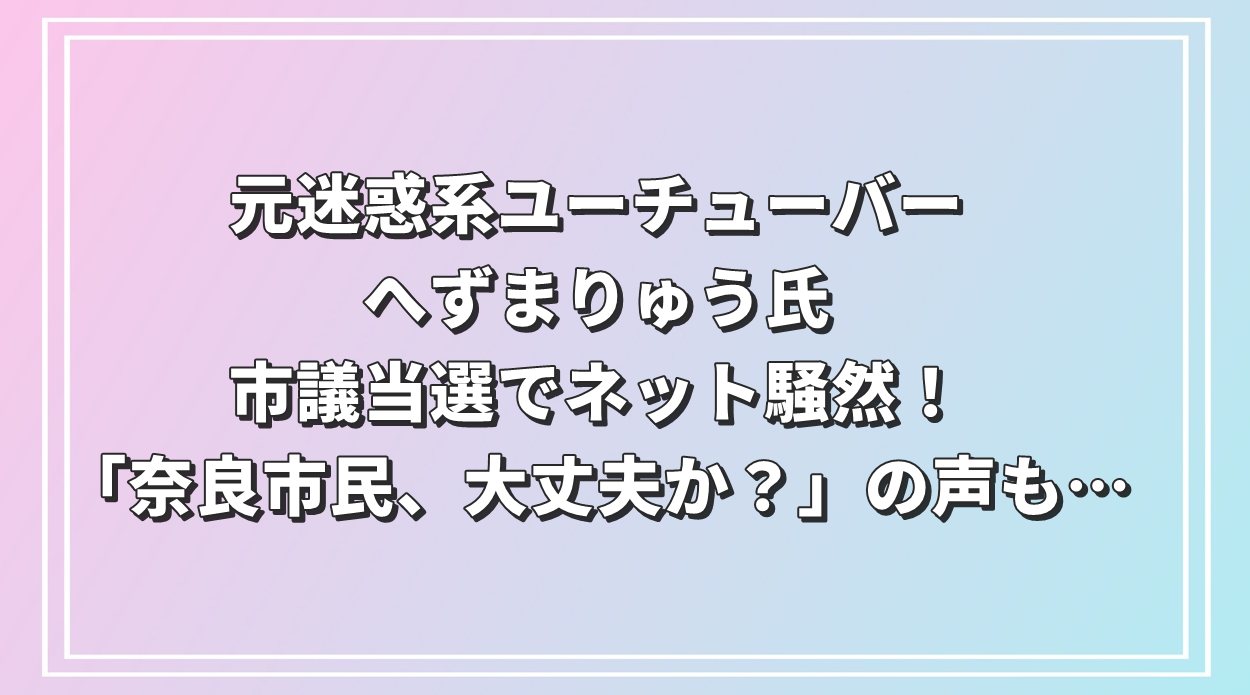 へずまりゅう氏、市議当選でネット騒然！「奈良市民、大丈夫か？」の声も…