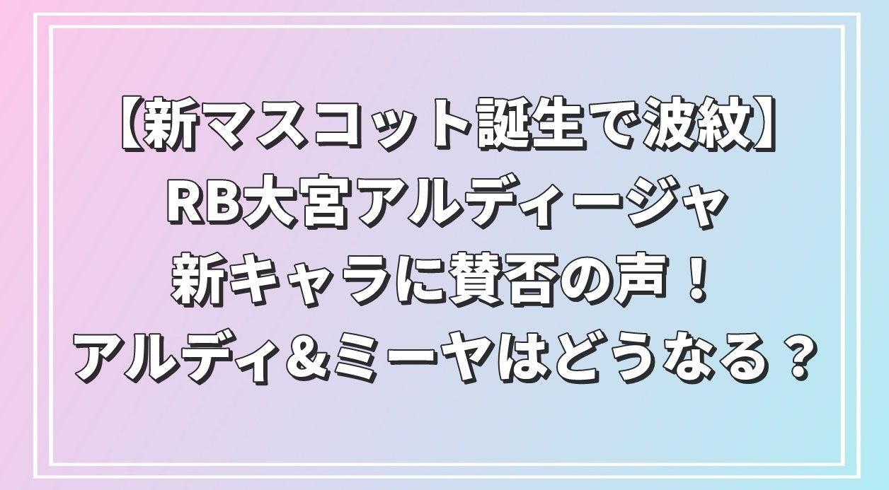 【新マスコット誕生で波紋】RB大宮アルディージャの新キャラに賛否の声！アルディ&ミーヤはどうなる？