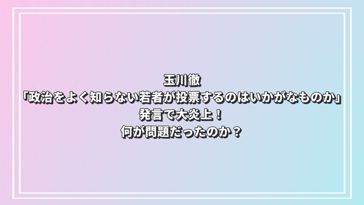 玉川徹「政治をよく知らない若者が投票するのはいかがなものか」発言で大炎上！何が問題だったのか？