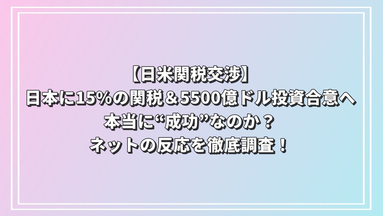 【日米関税交渉】日本に15%の関税＆5500億ドル投資合意へ｜本当に“成功”なのか？ネットの反応を徹底調査！