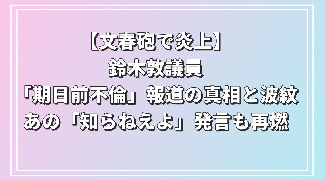 【文春砲で炎上】鈴木敦議員「期日前不倫」報道の真相と波紋｜あの「知らねえよ」発言も再燃