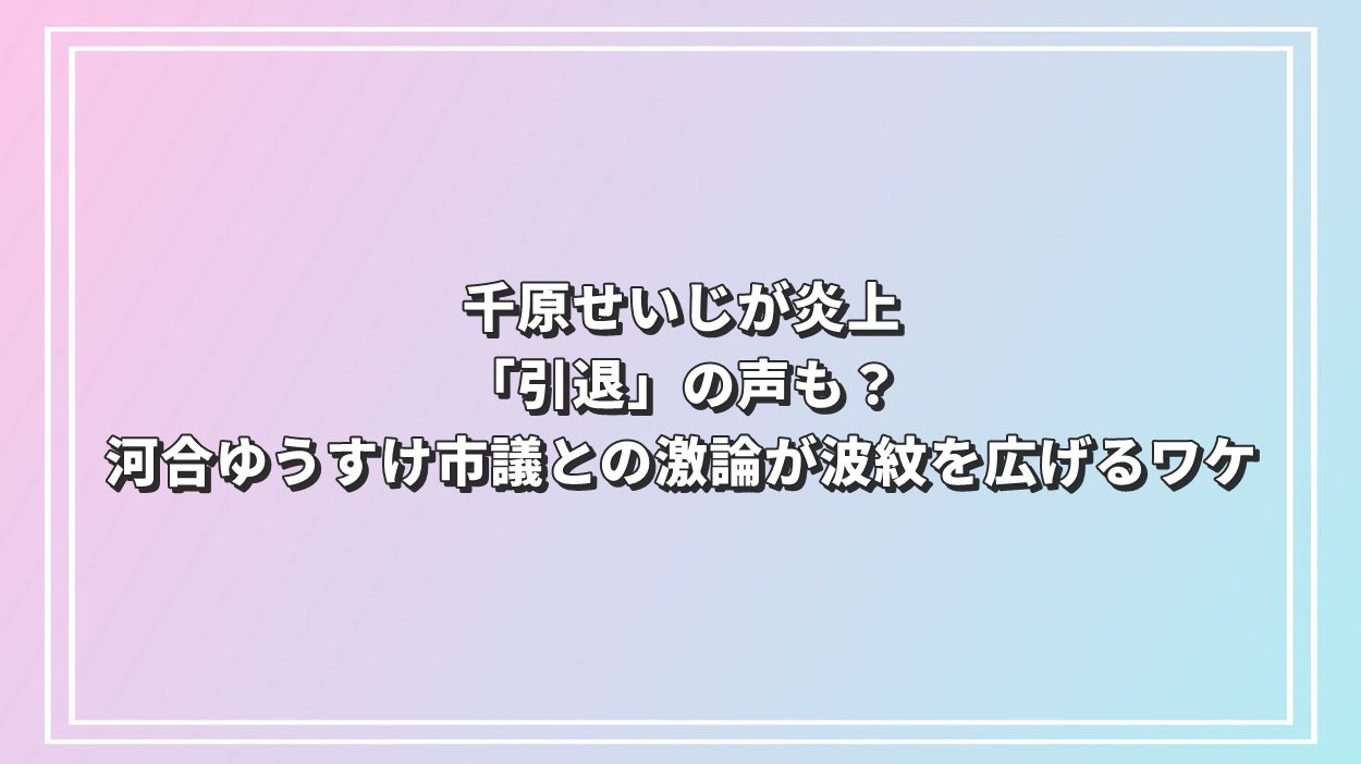 千原せいじが炎上「引退」の声も？河合ゆうすけ市議との激論が波紋を広げるワケ
