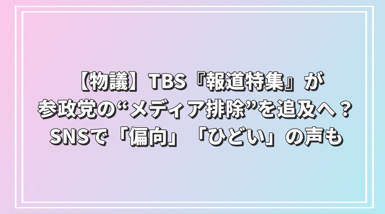 【物議】TBS『報道特集』が参政党の“メディア排除”を追及へ？SNSで「偏向」「ひどい」の声も