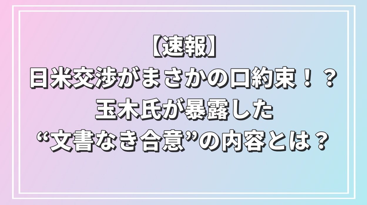 日米交渉がまさかの口約束！？玉木氏が暴露した“文書なき合意”の内容とは